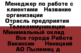 Менеджер по работе с клиентами › Название организации ­ Neo sites › Отрасль предприятия ­ Телекоммуникации › Минимальный оклад ­ 35 000 - Все города Работа » Вакансии   . Ненецкий АО,Пылемец д.